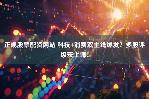 正规股票配资网站 科技+消费双主线爆发？多股评级获上调！