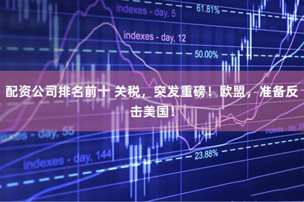 配资公司排名前十 关税，突发重磅！欧盟，准备反击美国！