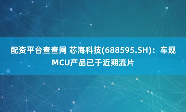 配资平台查查网 芯海科技(688595.SH)：车规MCU产品已于近期流片