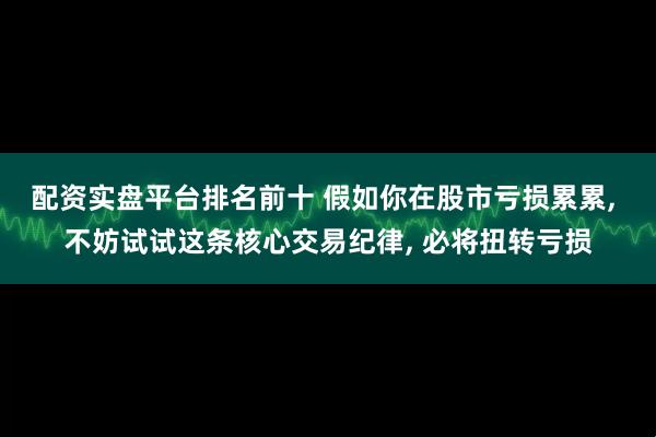 配资实盘平台排名前十 假如你在股市亏损累累, 不妨试试这条核心交易纪律, 必将扭转亏损