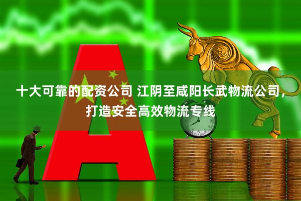 十大可靠的配资公司 江阴至咸阳长武物流公司，打造安全高效物流专线