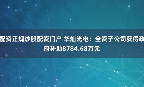 配资正规炒股配资门户 华灿光电：全资子公司获得政府补助8784.68万元
