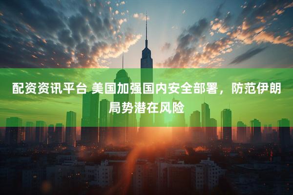 配资资讯平台 美国加强国内安全部署，防范伊朗局势潜在风险