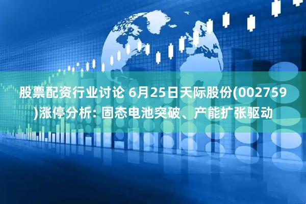 股票配资行业讨论 6月25日天际股份(002759)涨停分析: 固态电池突破、产能扩张驱动