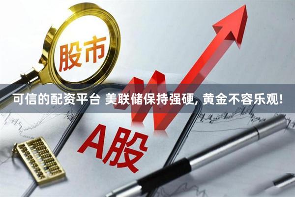 可信的配资平台 美联储保持强硬, 黄金不容乐观!