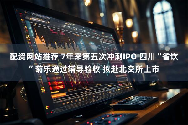 配资网站推荐 7年来第五次冲刺IPO 四川“省饮”菊乐通过辅导验收 拟赴北交所上市