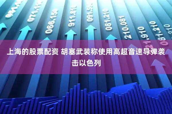 上海的股票配资 胡塞武装称使用高超音速导弹袭击以色列
