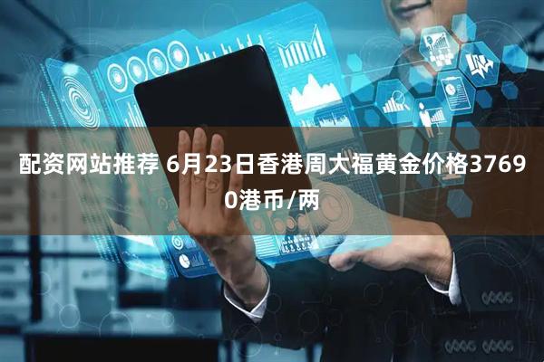 配资网站推荐 6月23日香港周大福黄金价格37690港币/两