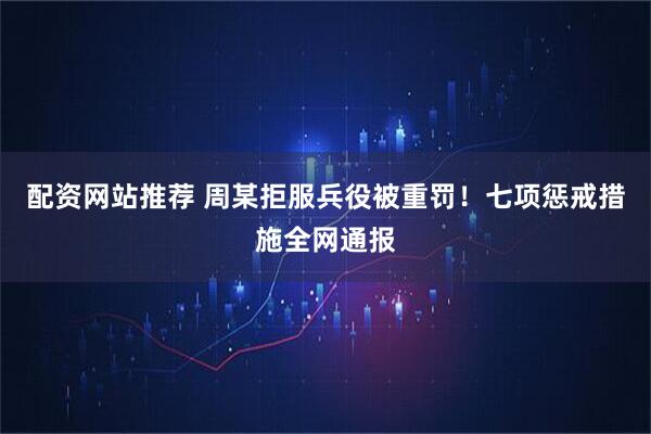 配资网站推荐 周某拒服兵役被重罚！七项惩戒措施全网通报