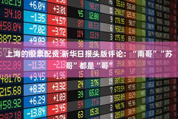 上海的股票配资 新华日报头版评论：“南哥”“苏哥”都是“哥”
