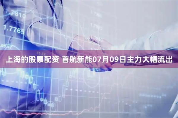 上海的股票配资 首航新能07月09日主力大幅流出