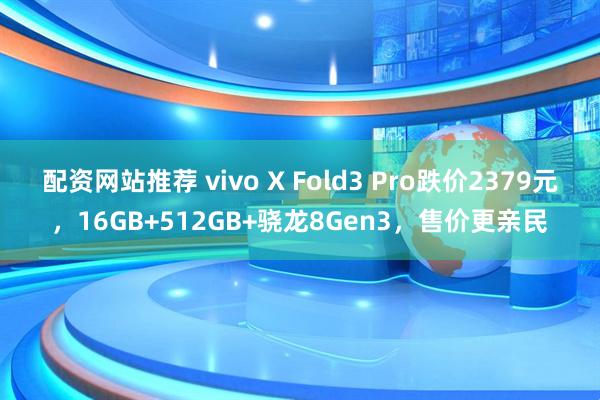 配资网站推荐 vivo X Fold3 Pro跌价2379元，16GB+512GB+骁龙8Gen3，售价更亲民
