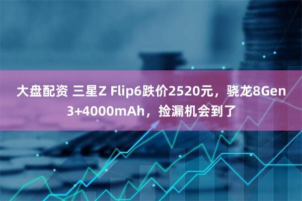 大盘配资 三星Z Flip6跌价2520元，骁龙8Gen3+4000mAh，捡漏机会到了