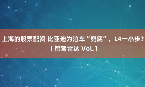 上海的股票配资 比亚迪为泊车“兜底”，L4一小步？丨智驾雷达 Vol.1