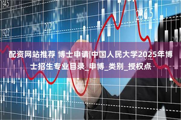 配资网站推荐 博士申请|中国人民大学2025年博士招生专业目录_申博_类别_授权点