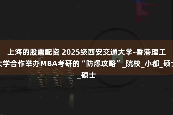 上海的股票配资 2025级西安交通大学-香港理工大学合作举办MBA考研的“防爆攻略”_院校_小都_硕士
