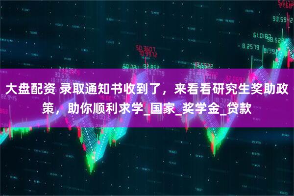 大盘配资 录取通知书收到了，来看看研究生奖助政策，助你顺利求学_国家_奖学金_贷款