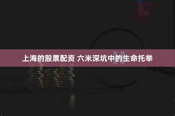 上海的股票配资 六米深坑中的生命托举