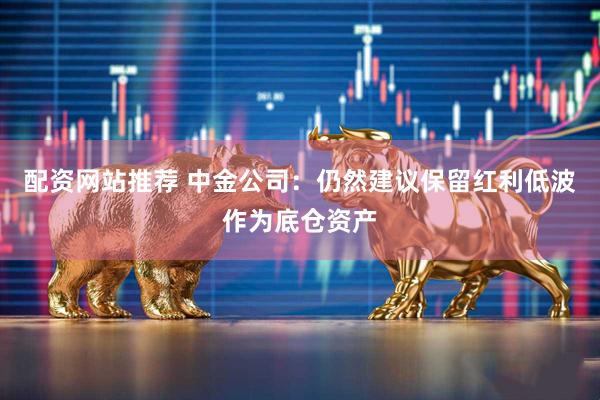 配资网站推荐 中金公司：仍然建议保留红利低波作为底仓资产