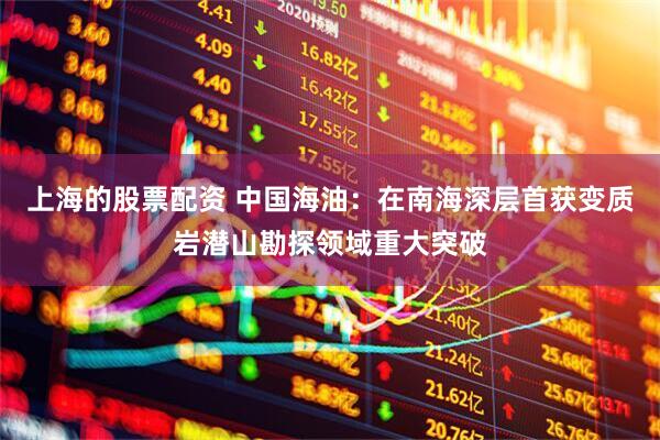 上海的股票配资 中国海油：在南海深层首获变质岩潜山勘探领域重大突破