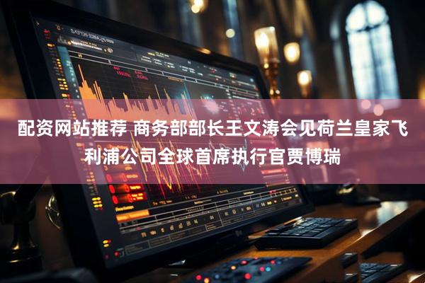 配资网站推荐 商务部部长王文涛会见荷兰皇家飞利浦公司全球首席执行官贾博瑞