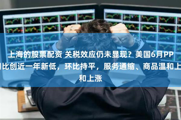上海的股票配资 关税效应仍未显现？美国6月PPI同比创近一年新低，环比持平，服务通缩、商品温和上涨