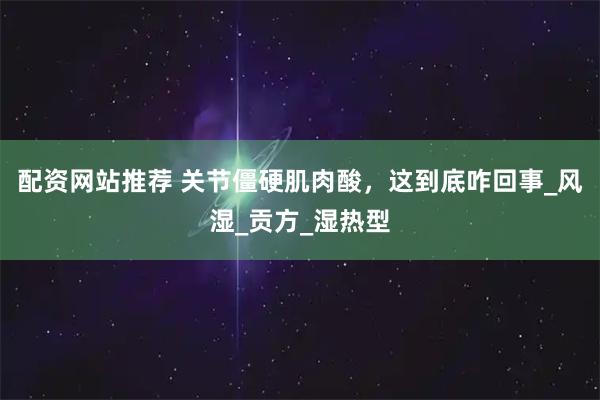 配资网站推荐 关节僵硬肌肉酸，这到底咋回事_风湿_贡方_湿热型