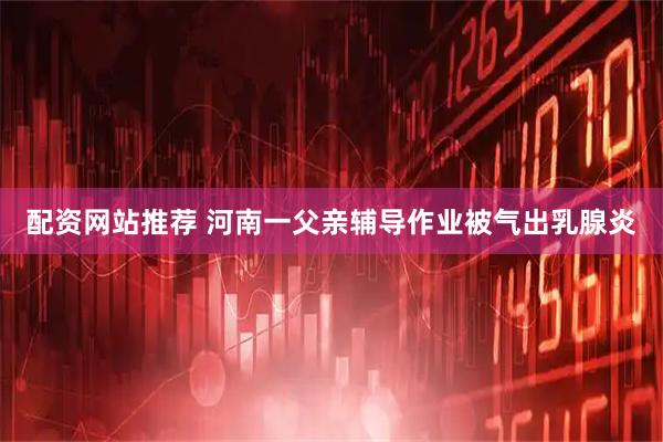 配资网站推荐 河南一父亲辅导作业被气出乳腺炎
