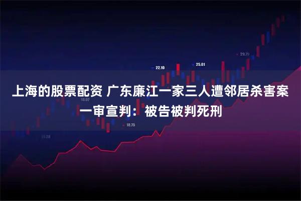 上海的股票配资 广东廉江一家三人遭邻居杀害案一审宣判：被告被判死刑