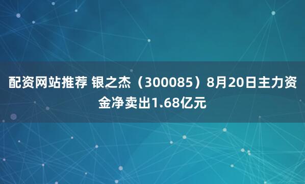 配资网站推荐 银之杰（300085）8月20日主力资金净卖出1.68亿元