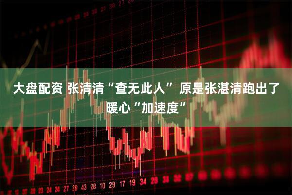 大盘配资 张清清“查无此人” 原是张湛清跑出了暖心“加速度”