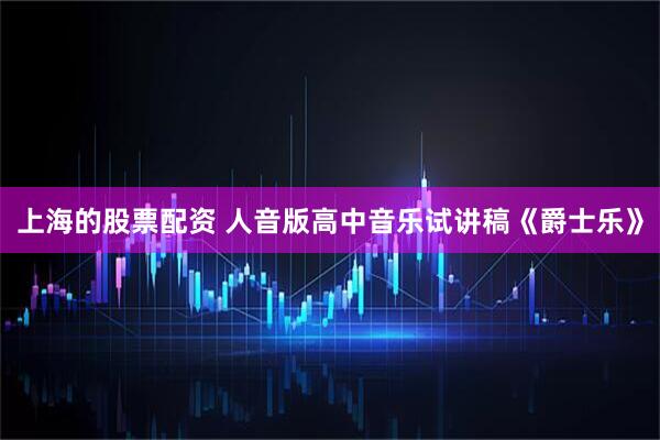 上海的股票配资 人音版高中音乐试讲稿《爵士乐》