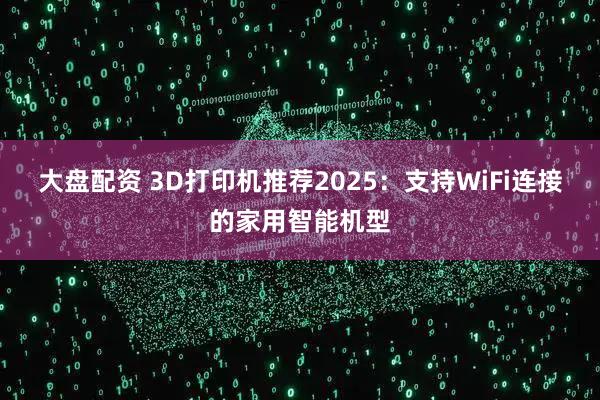 大盘配资 3D打印机推荐2025：支持WiFi连接的家用智能机型