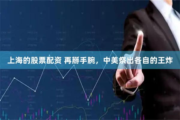 上海的股票配资 再掰手腕，中美祭出各自的王炸