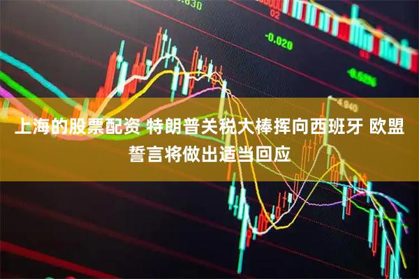 上海的股票配资 特朗普关税大棒挥向西班牙 欧盟誓言将做出适当回应