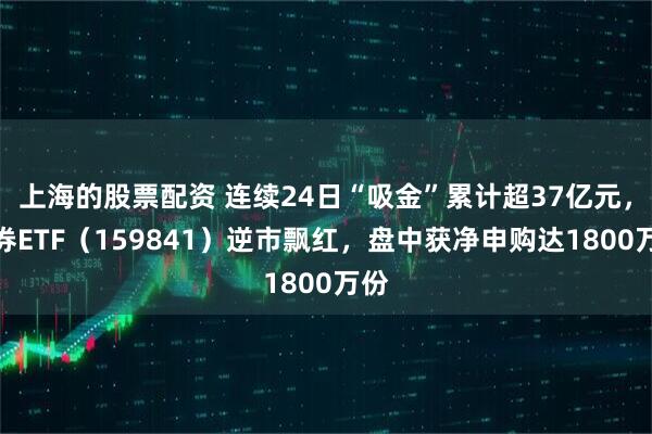 上海的股票配资 连续24日“吸金”累计超37亿元,证券ETF(159841)逆市飘红,盘中获净申购达1800万份