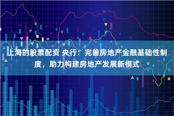 上海的股票配资 央行：完善房地产金融基础性制度，助力构建房地产发展新模式