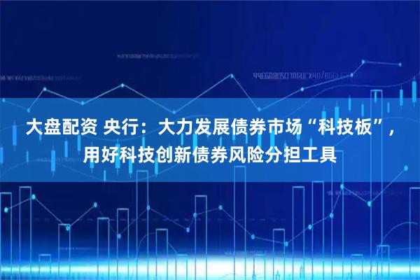 大盘配资 央行：大力发展债券市场“科技板”，用好科技创新债券风险分担工具
