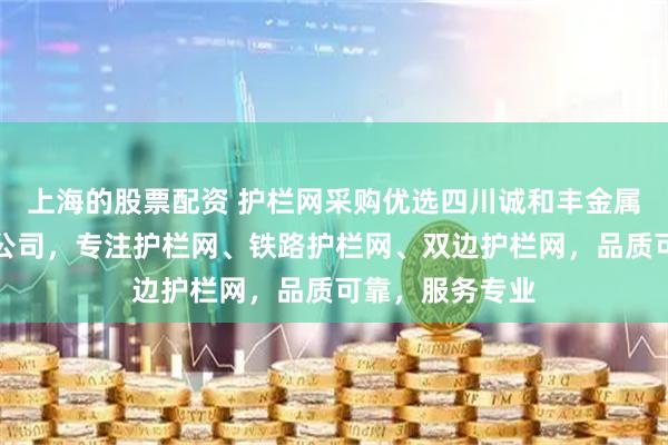 上海的股票配资 护栏网采购优选四川诚和丰金属制品制造有限公司，专注护栏网、铁路护栏网、双边护栏网，品质可靠，服务专业