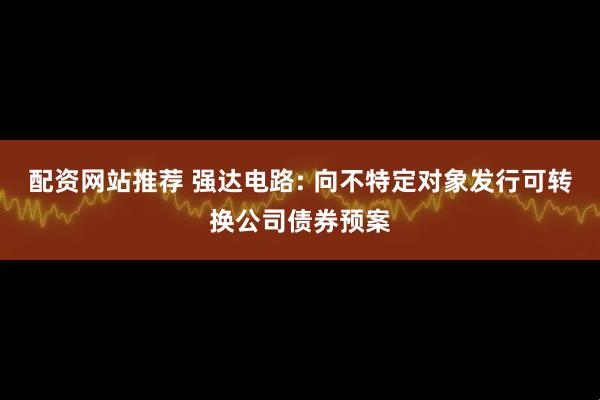 配资网站推荐 强达电路: 向不特定对象发行可转换公司债券预案