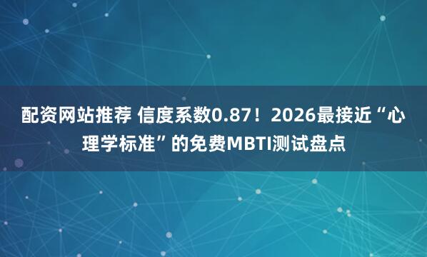 配资网站推荐 信度系数0.87!2026最接近“心理学标准”的免费MBTI测试盘点