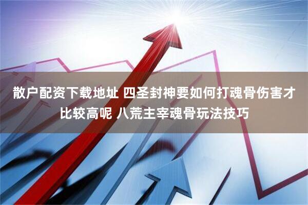散户配资下载地址 四圣封神要如何打魂骨伤害才比较高呢 八荒主宰魂骨玩法技巧