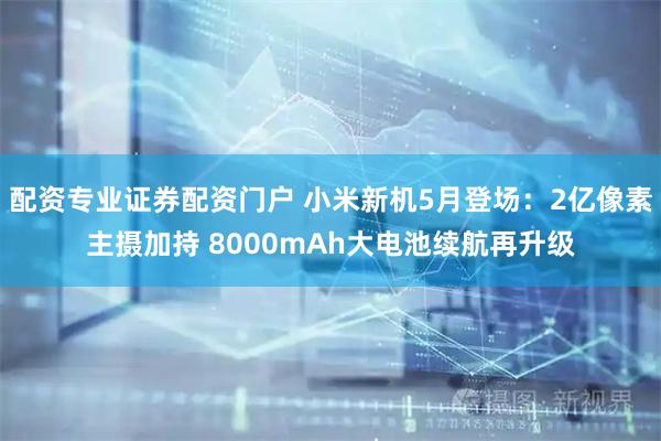 配资专业证券配资门户 小米新机5月登场：2亿像素主摄加持 8000mAh大电池续航再升级