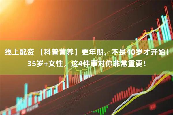 线上配资 【科普营养】更年期，不是40岁才开始！35岁+女性，这4件事对你非常重要！