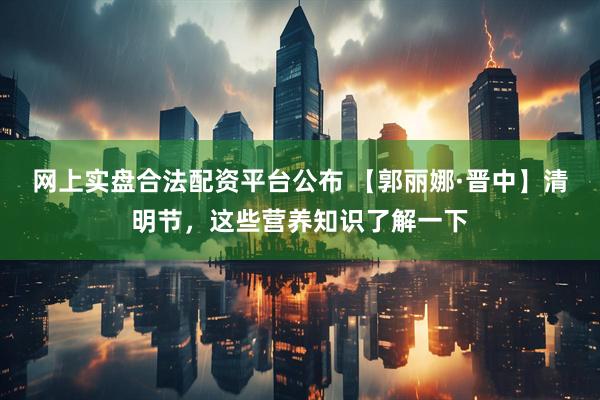 网上实盘合法配资平台公布 【郭丽娜·晋中】清明节，这些营养知识了解一下