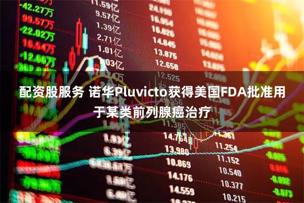 配资股服务 诺华Pluvicto获得美国FDA批准用于某类前列腺癌治疗