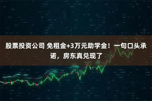 股票投资公司 免租金+3万元助学金！一句口头承诺，房东真兑现了