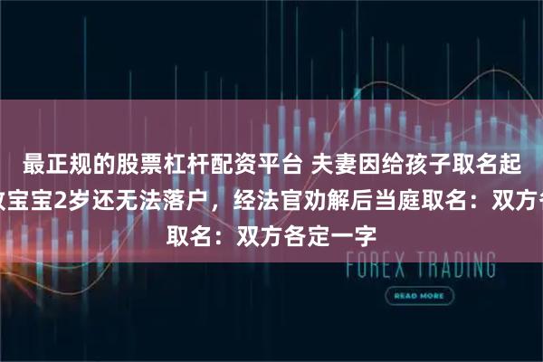 最正规的股票杠杆配资平台 夫妻因给孩子取名起争执，致宝宝2岁还无法落户，经法官劝解后当庭取名：双方各定一字
