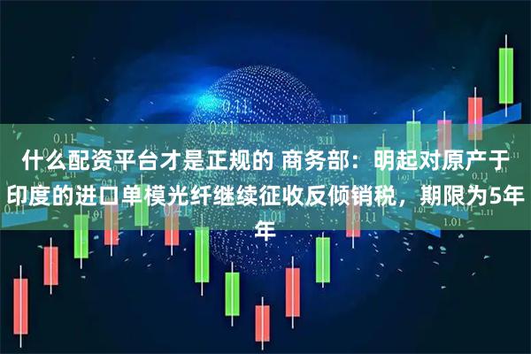 什么配资平台才是正规的 商务部：明起对原产于印度的进口单模光纤继续征收反倾销税，期限为5年