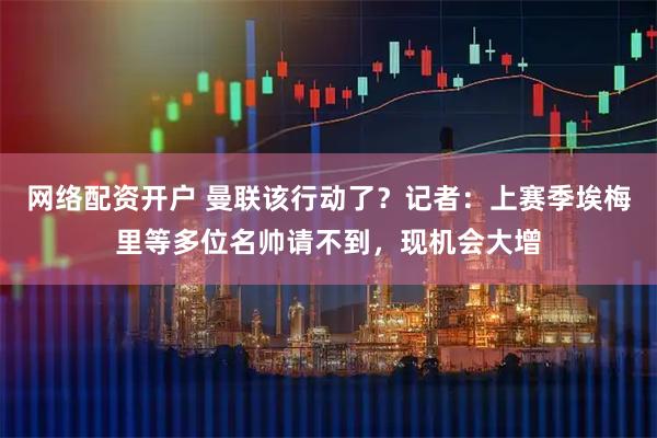 网络配资开户 曼联该行动了？记者：上赛季埃梅里等多位名帅请不到，现机会大增